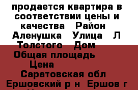 продается квартира в соответствии цены и качества › Район ­ Аленушка › Улица ­ Л-Толстого › Дом ­ 5 › Общая площадь ­ 51 › Цена ­ 1 400 000 - Саратовская обл., Ершовский р-н, Ершов г. Недвижимость » Квартиры продажа   . Саратовская обл.